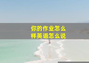 你的作业怎么样英语怎么说