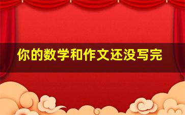 你的数学和作文还没写完