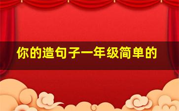 你的造句子一年级简单的