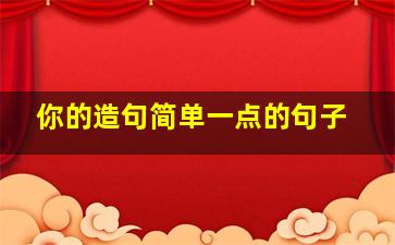 你的造句简单一点的句子