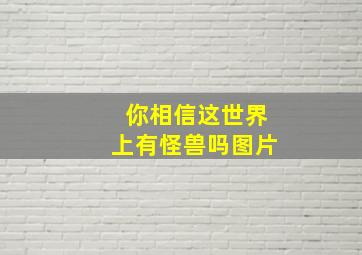 你相信这世界上有怪兽吗图片