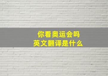 你看奥运会吗英文翻译是什么