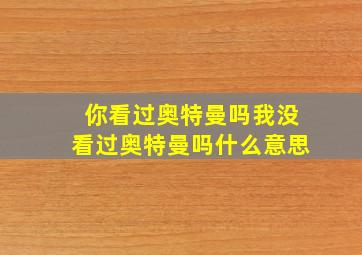 你看过奥特曼吗我没看过奥特曼吗什么意思