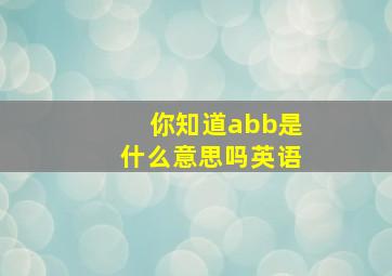 你知道abb是什么意思吗英语