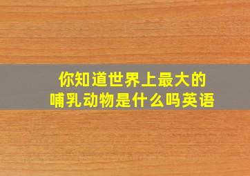 你知道世界上最大的哺乳动物是什么吗英语