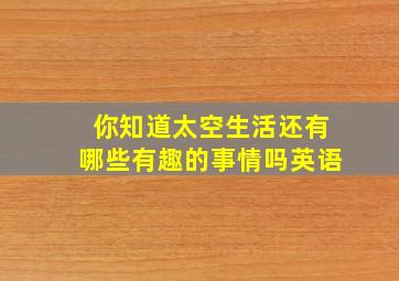 你知道太空生活还有哪些有趣的事情吗英语