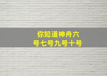 你知道神舟六号七号九号十号