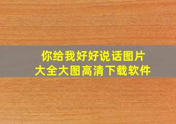 你给我好好说话图片大全大图高清下载软件