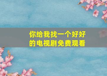 你给我找一个好好的电视剧免费观看