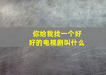 你给我找一个好好的电视剧叫什么