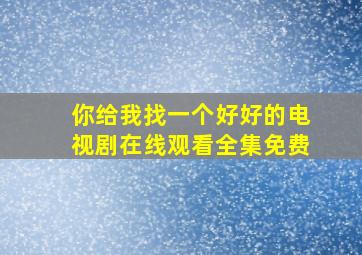 你给我找一个好好的电视剧在线观看全集免费