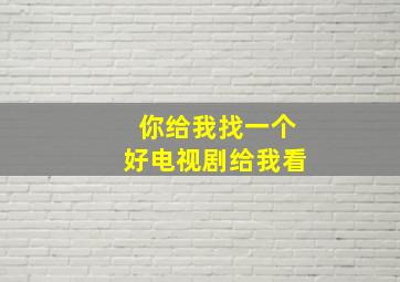 你给我找一个好电视剧给我看