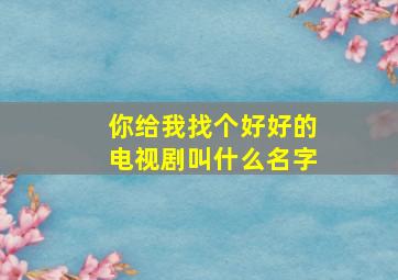 你给我找个好好的电视剧叫什么名字