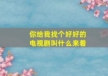 你给我找个好好的电视剧叫什么来着