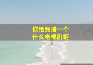 你给我播一个什么电视剧啊