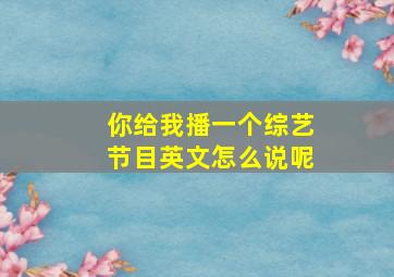 你给我播一个综艺节目英文怎么说呢