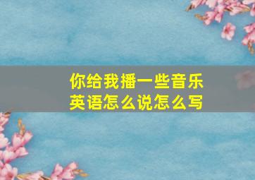 你给我播一些音乐英语怎么说怎么写