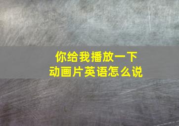 你给我播放一下动画片英语怎么说