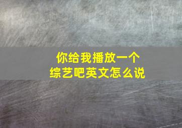 你给我播放一个综艺吧英文怎么说