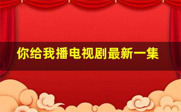 你给我播电视剧最新一集