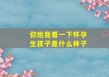 你给我看一下怀孕生孩子是什么样子