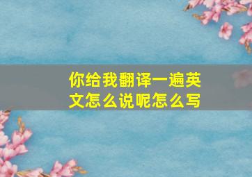 你给我翻译一遍英文怎么说呢怎么写