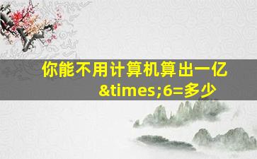 你能不用计算机算出一亿×6=多少