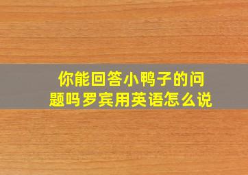 你能回答小鸭子的问题吗罗宾用英语怎么说