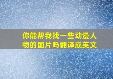 你能帮我找一些动漫人物的图片吗翻译成英文