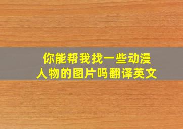 你能帮我找一些动漫人物的图片吗翻译英文