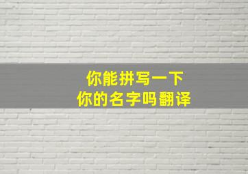 你能拼写一下你的名字吗翻译