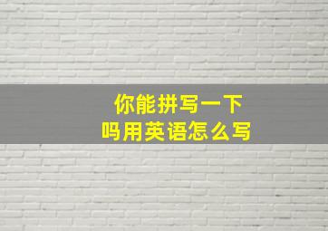 你能拼写一下吗用英语怎么写