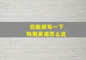 你能拼写一下吗用英语怎么说