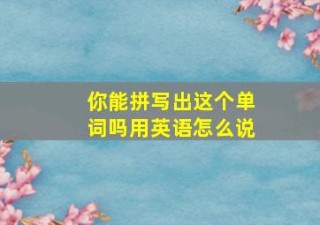 你能拼写出这个单词吗用英语怎么说