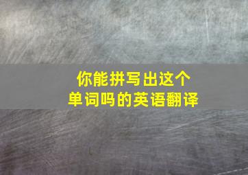 你能拼写出这个单词吗的英语翻译