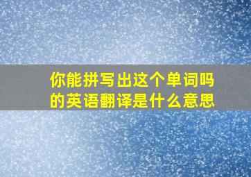 你能拼写出这个单词吗的英语翻译是什么意思