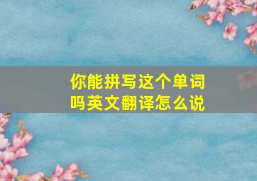 你能拼写这个单词吗英文翻译怎么说