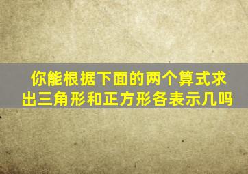 你能根据下面的两个算式求出三角形和正方形各表示几吗