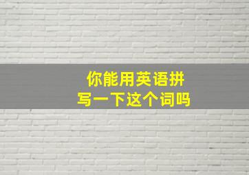 你能用英语拼写一下这个词吗