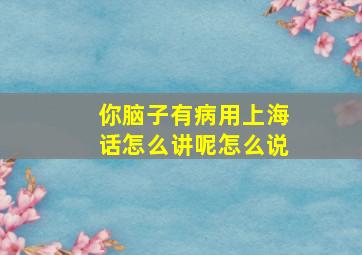 你脑子有病用上海话怎么讲呢怎么说