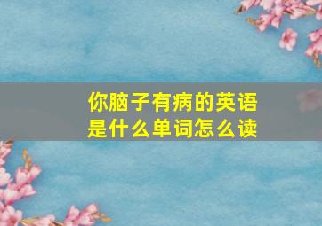 你脑子有病的英语是什么单词怎么读