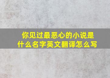 你见过最恶心的小说是什么名字英文翻译怎么写