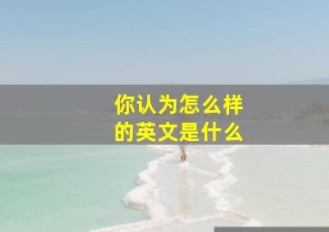 你认为怎么样的英文是什么