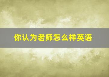 你认为老师怎么样英语