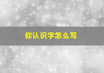 你认识字怎么写