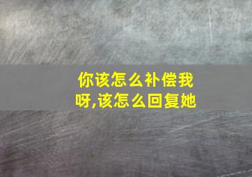 你该怎么补偿我呀,该怎么回复她