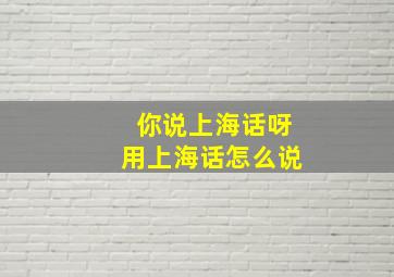 你说上海话呀用上海话怎么说