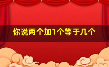 你说两个加1个等于几个