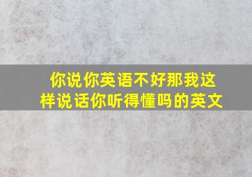 你说你英语不好那我这样说话你听得懂吗的英文