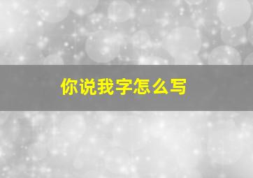 你说我字怎么写